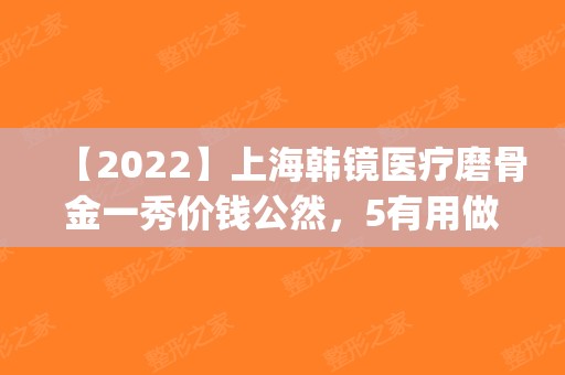 【2025】上海韩镜医疗磨骨金一秀价钱公然，5有用做吗？(上海韩镜金一秀价格)