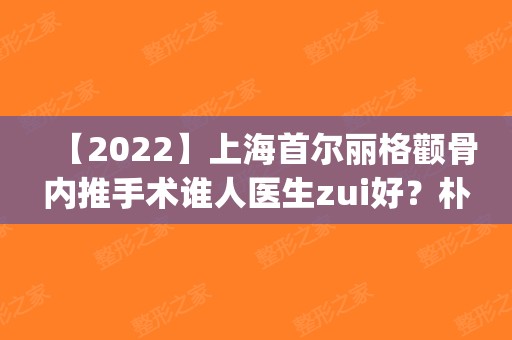 【2025】上海首尔丽格颧骨内推手术谁人医生zui好？朴兴植&崔荣达简介+价钱表(韩国 颧骨 内推 手术 时间)