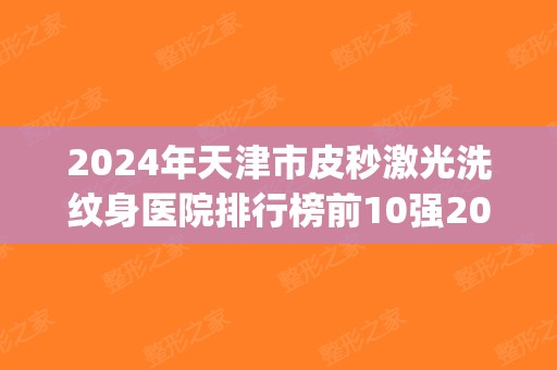 2025年天津市皮秒激光洗纹身医院排行榜前10强2025新榜单公布(天津市皮秒激光洗纹身整形医院)